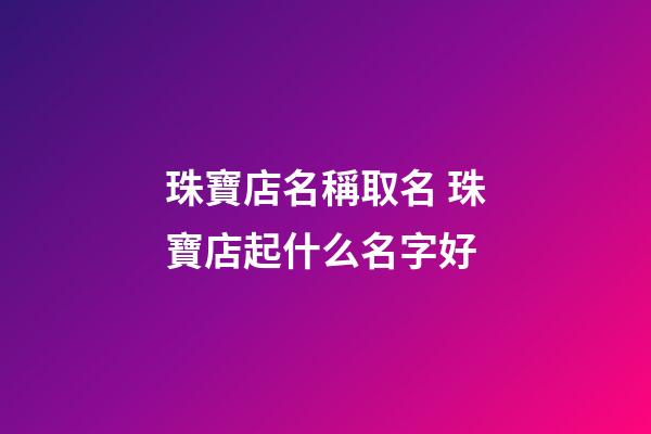 珠寶店名稱取名 珠寶店起什么名字好-第1張-店鋪起名-玄機派